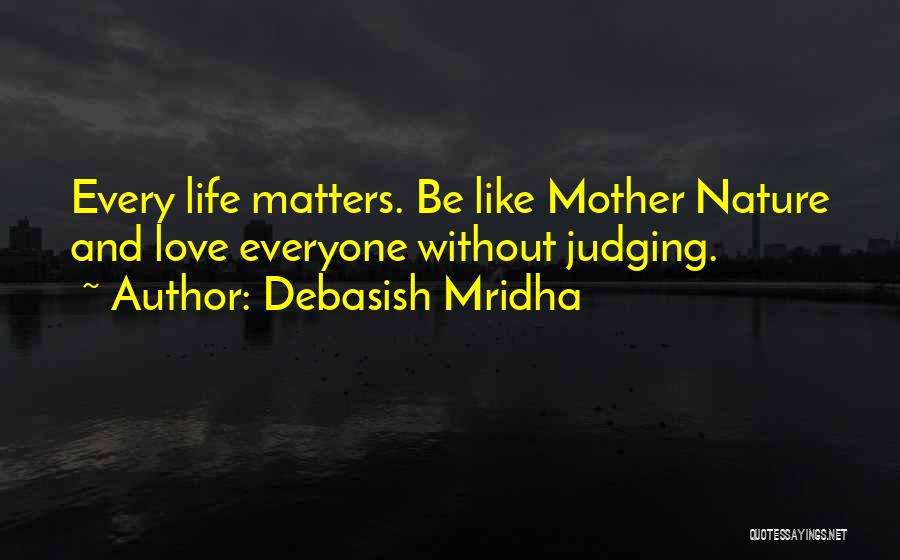 Debasish Mridha Quotes: Every Life Matters. Be Like Mother Nature And Love Everyone Without Judging.