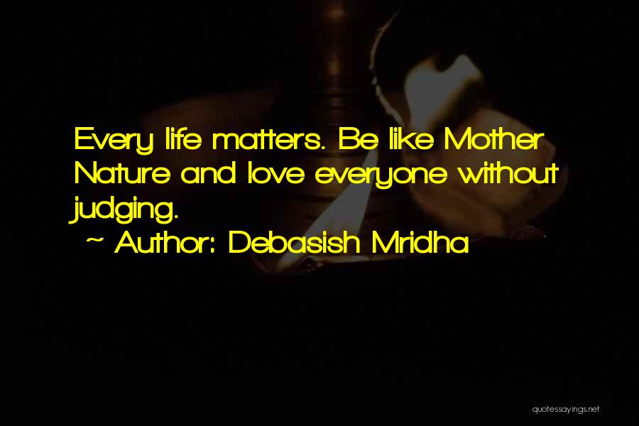 Debasish Mridha Quotes: Every Life Matters. Be Like Mother Nature And Love Everyone Without Judging.