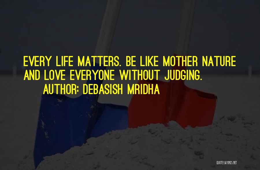 Debasish Mridha Quotes: Every Life Matters. Be Like Mother Nature And Love Everyone Without Judging.