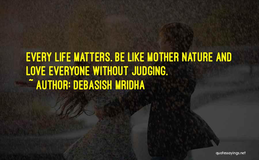 Debasish Mridha Quotes: Every Life Matters. Be Like Mother Nature And Love Everyone Without Judging.