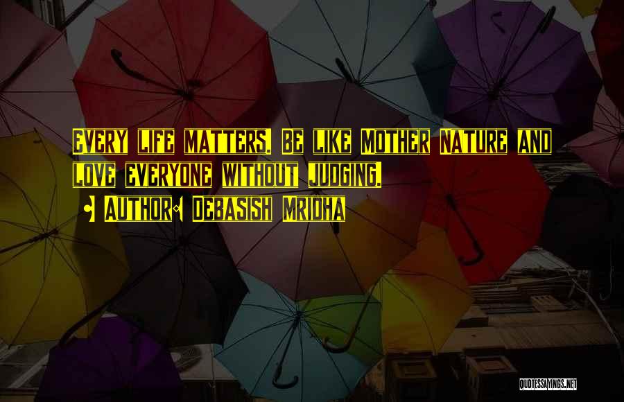 Debasish Mridha Quotes: Every Life Matters. Be Like Mother Nature And Love Everyone Without Judging.