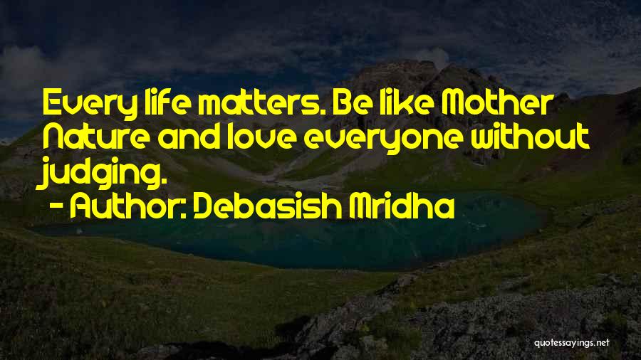 Debasish Mridha Quotes: Every Life Matters. Be Like Mother Nature And Love Everyone Without Judging.