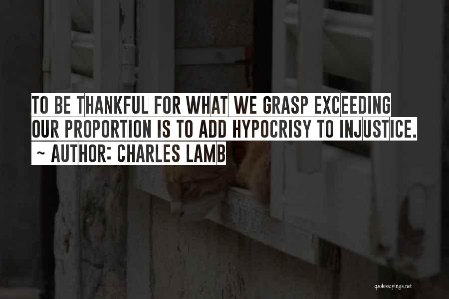 Charles Lamb Quotes: To Be Thankful For What We Grasp Exceeding Our Proportion Is To Add Hypocrisy To Injustice.