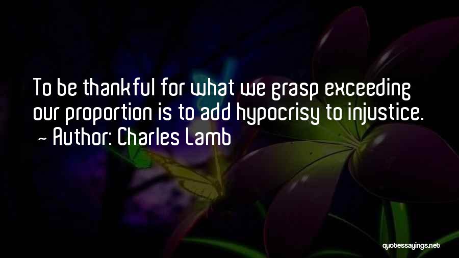Charles Lamb Quotes: To Be Thankful For What We Grasp Exceeding Our Proportion Is To Add Hypocrisy To Injustice.