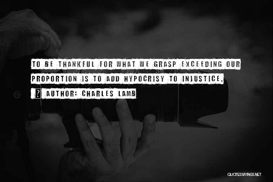 Charles Lamb Quotes: To Be Thankful For What We Grasp Exceeding Our Proportion Is To Add Hypocrisy To Injustice.