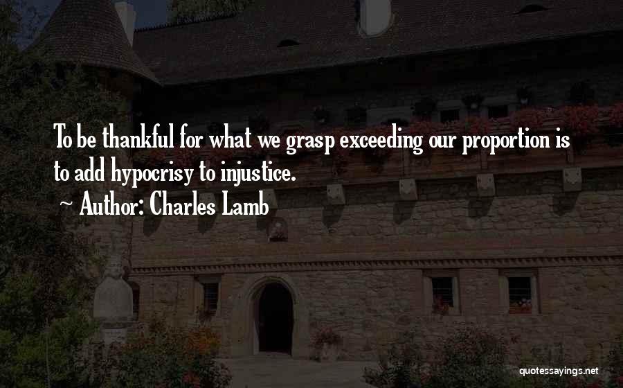 Charles Lamb Quotes: To Be Thankful For What We Grasp Exceeding Our Proportion Is To Add Hypocrisy To Injustice.
