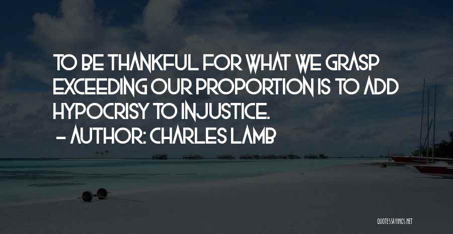 Charles Lamb Quotes: To Be Thankful For What We Grasp Exceeding Our Proportion Is To Add Hypocrisy To Injustice.