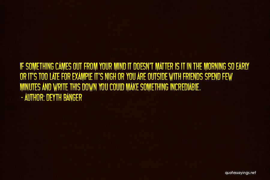 Deyth Banger Quotes: If Something Cames Out From Your Mind It Doesn't Matter Is It In The Morning So Early Or It's Too