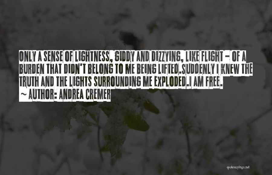 Andrea Cremer Quotes: Only A Sense Of Lightness, Giddy And Dizzying, Like Flight - Of A Burden That Didn't Belong To Me Being