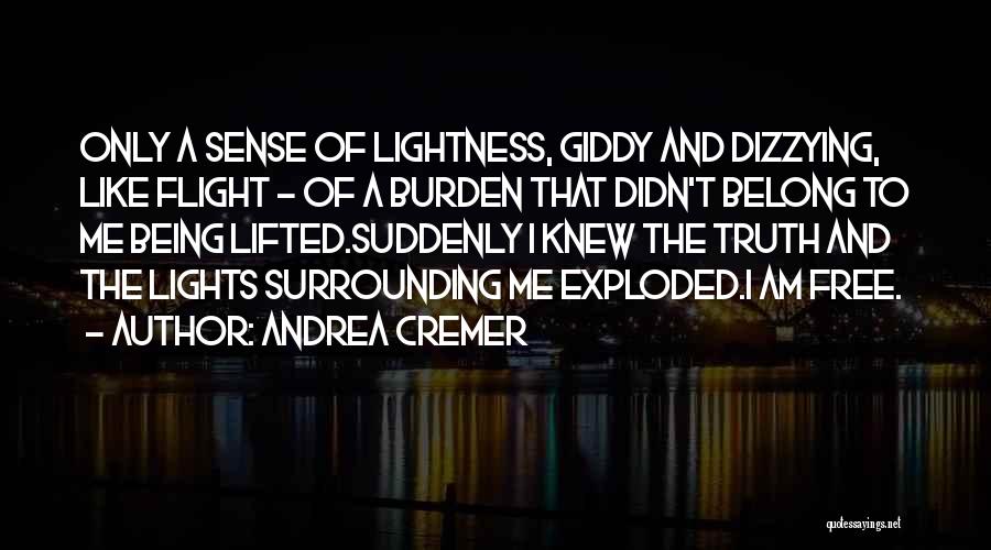 Andrea Cremer Quotes: Only A Sense Of Lightness, Giddy And Dizzying, Like Flight - Of A Burden That Didn't Belong To Me Being