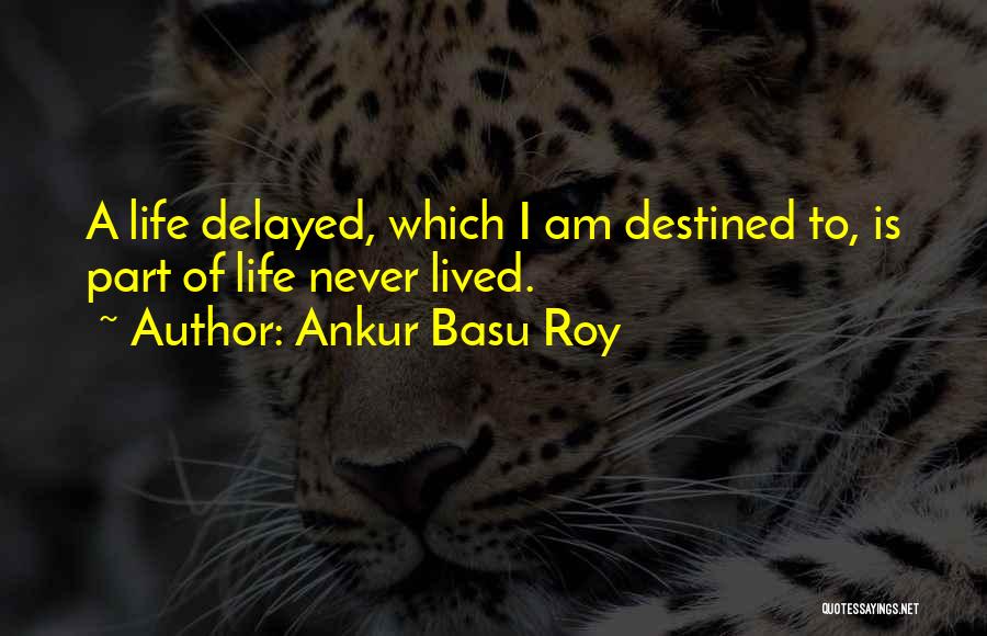 Ankur Basu Roy Quotes: A Life Delayed, Which I Am Destined To, Is Part Of Life Never Lived.
