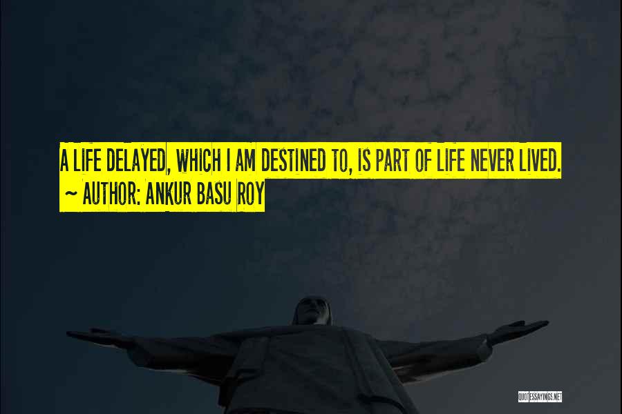 Ankur Basu Roy Quotes: A Life Delayed, Which I Am Destined To, Is Part Of Life Never Lived.