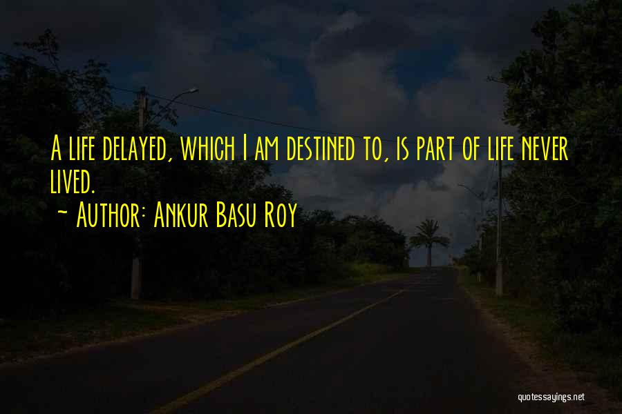 Ankur Basu Roy Quotes: A Life Delayed, Which I Am Destined To, Is Part Of Life Never Lived.