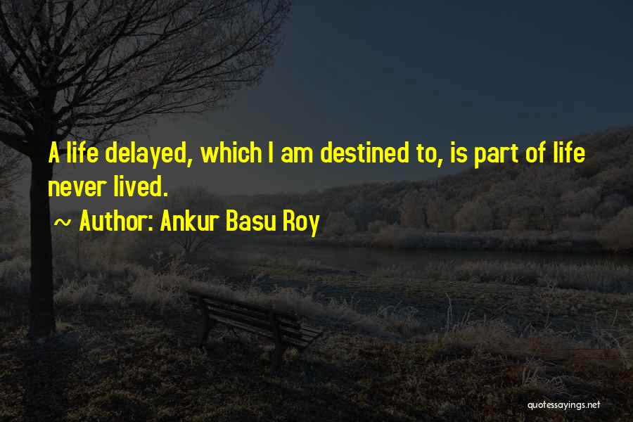 Ankur Basu Roy Quotes: A Life Delayed, Which I Am Destined To, Is Part Of Life Never Lived.