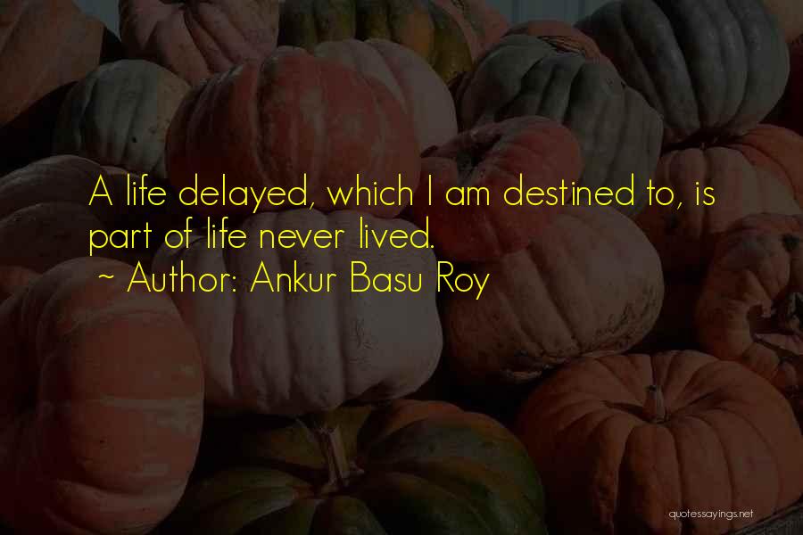 Ankur Basu Roy Quotes: A Life Delayed, Which I Am Destined To, Is Part Of Life Never Lived.