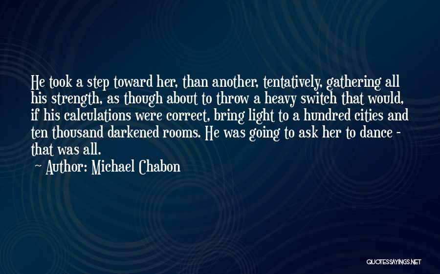 Michael Chabon Quotes: He Took A Step Toward Her, Than Another, Tentatively, Gathering All His Strength, As Though About To Throw A Heavy