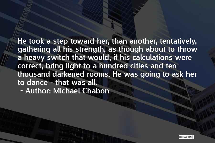 Michael Chabon Quotes: He Took A Step Toward Her, Than Another, Tentatively, Gathering All His Strength, As Though About To Throw A Heavy