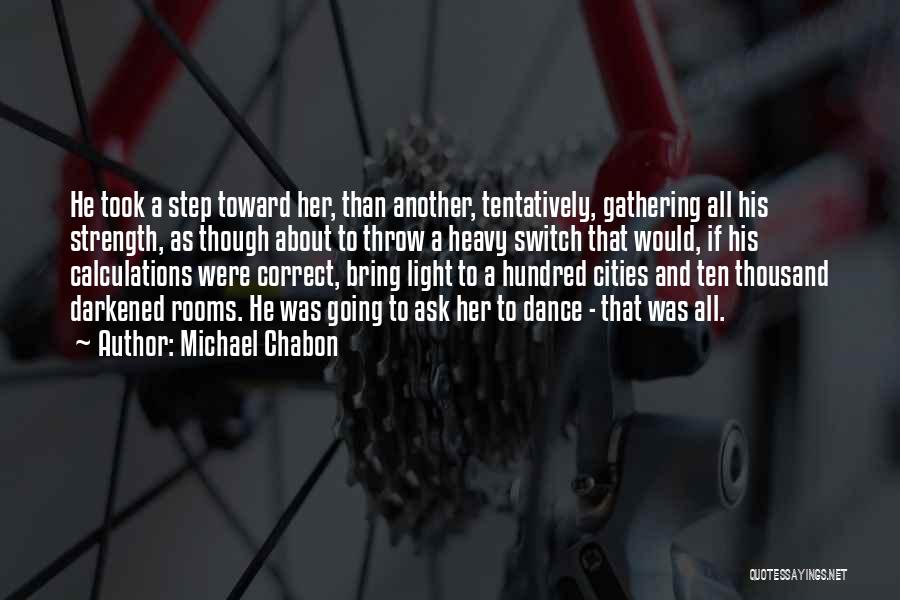 Michael Chabon Quotes: He Took A Step Toward Her, Than Another, Tentatively, Gathering All His Strength, As Though About To Throw A Heavy