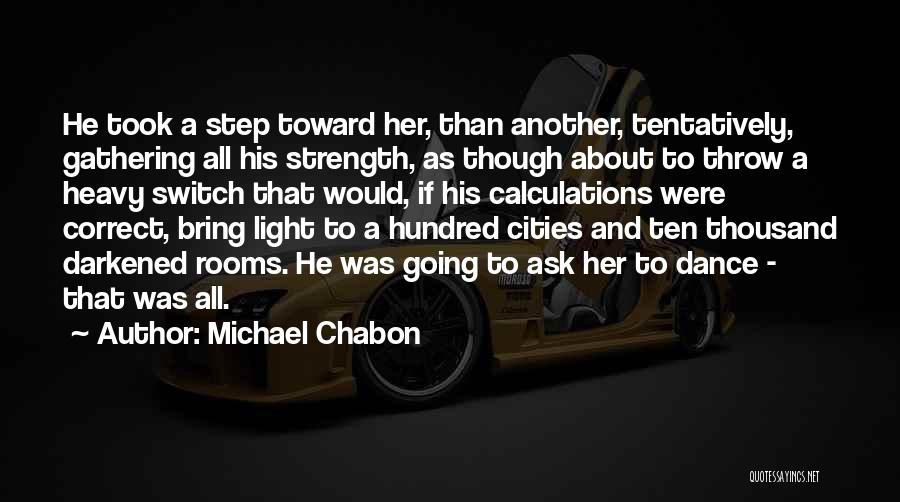 Michael Chabon Quotes: He Took A Step Toward Her, Than Another, Tentatively, Gathering All His Strength, As Though About To Throw A Heavy