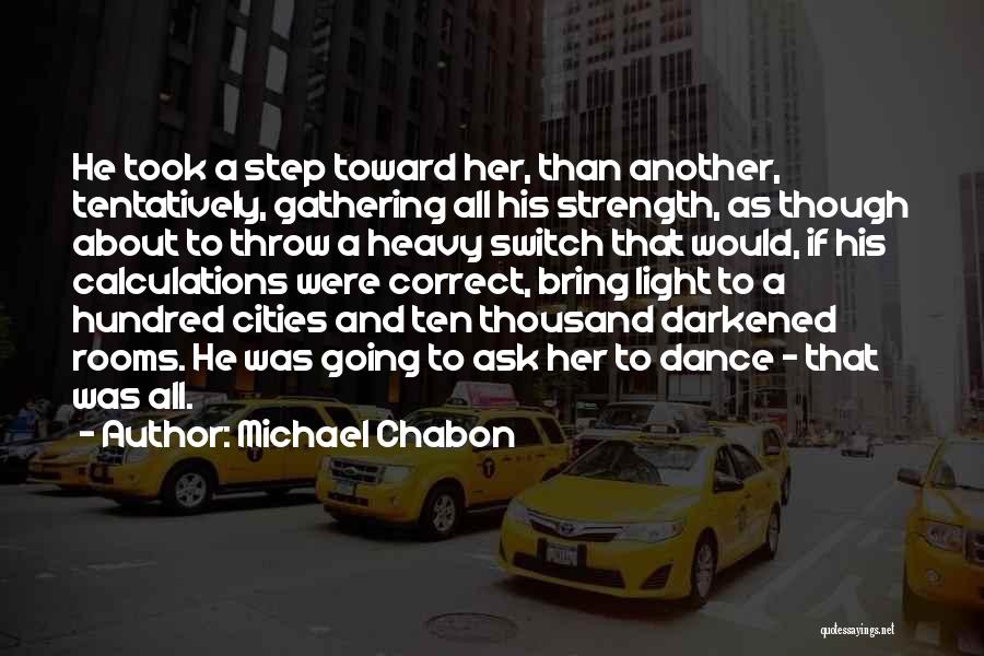 Michael Chabon Quotes: He Took A Step Toward Her, Than Another, Tentatively, Gathering All His Strength, As Though About To Throw A Heavy