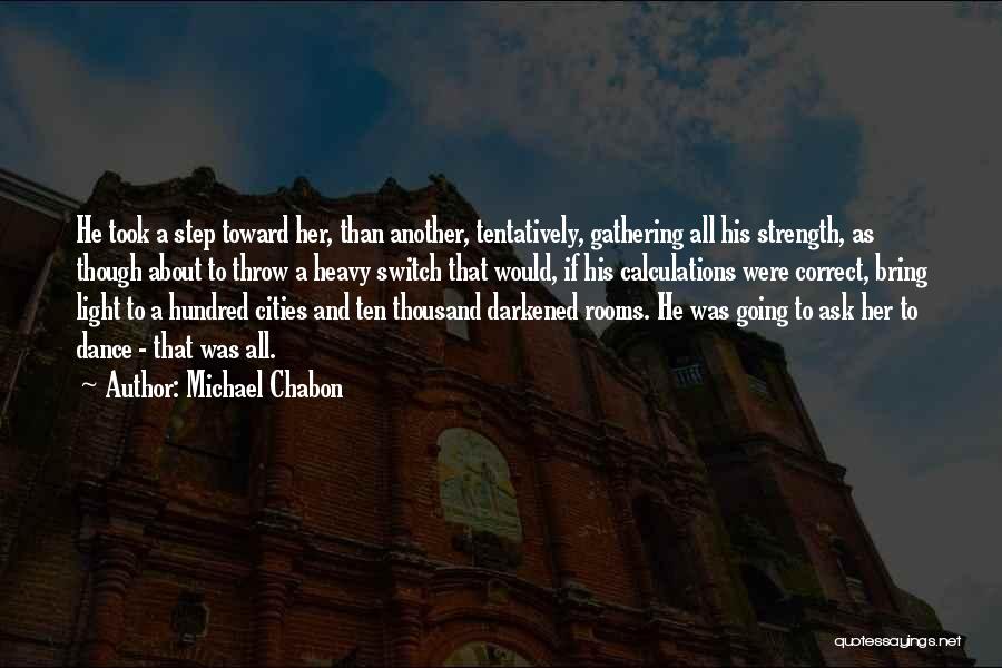 Michael Chabon Quotes: He Took A Step Toward Her, Than Another, Tentatively, Gathering All His Strength, As Though About To Throw A Heavy