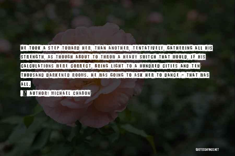 Michael Chabon Quotes: He Took A Step Toward Her, Than Another, Tentatively, Gathering All His Strength, As Though About To Throw A Heavy