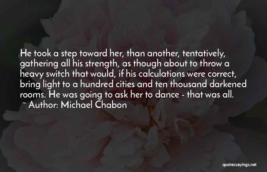 Michael Chabon Quotes: He Took A Step Toward Her, Than Another, Tentatively, Gathering All His Strength, As Though About To Throw A Heavy