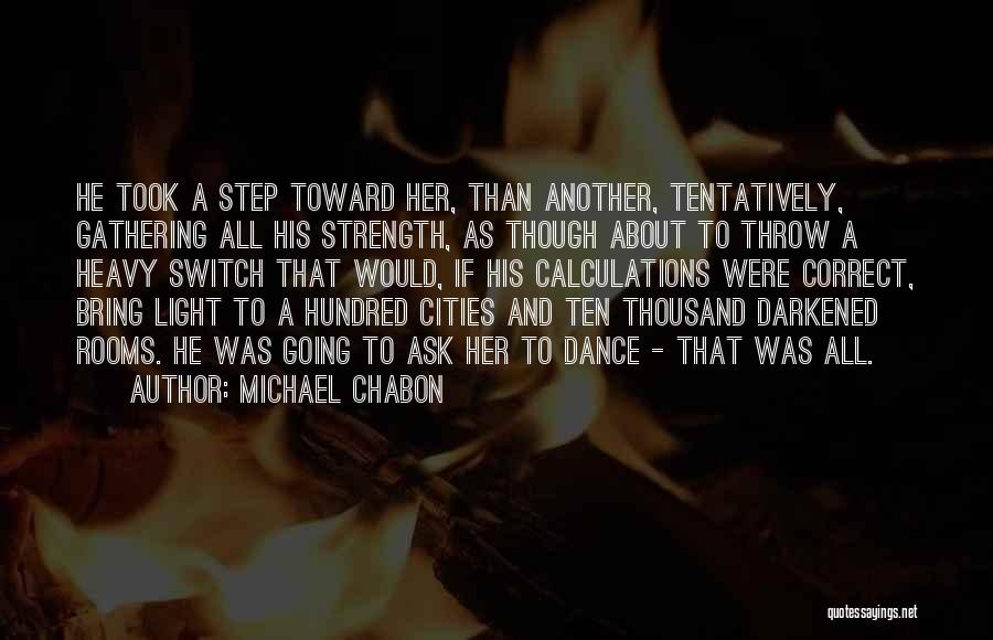 Michael Chabon Quotes: He Took A Step Toward Her, Than Another, Tentatively, Gathering All His Strength, As Though About To Throw A Heavy