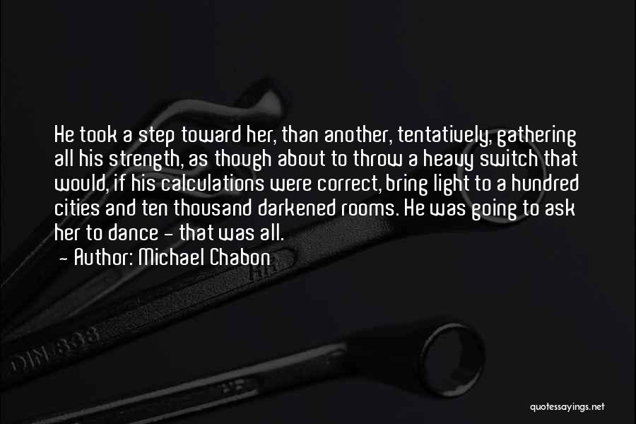 Michael Chabon Quotes: He Took A Step Toward Her, Than Another, Tentatively, Gathering All His Strength, As Though About To Throw A Heavy