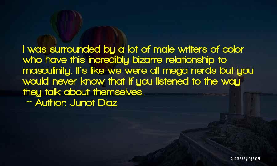 Junot Diaz Quotes: I Was Surrounded By A Lot Of Male Writers Of Color Who Have This Incredibly Bizarre Relationship To Masculinity. It's