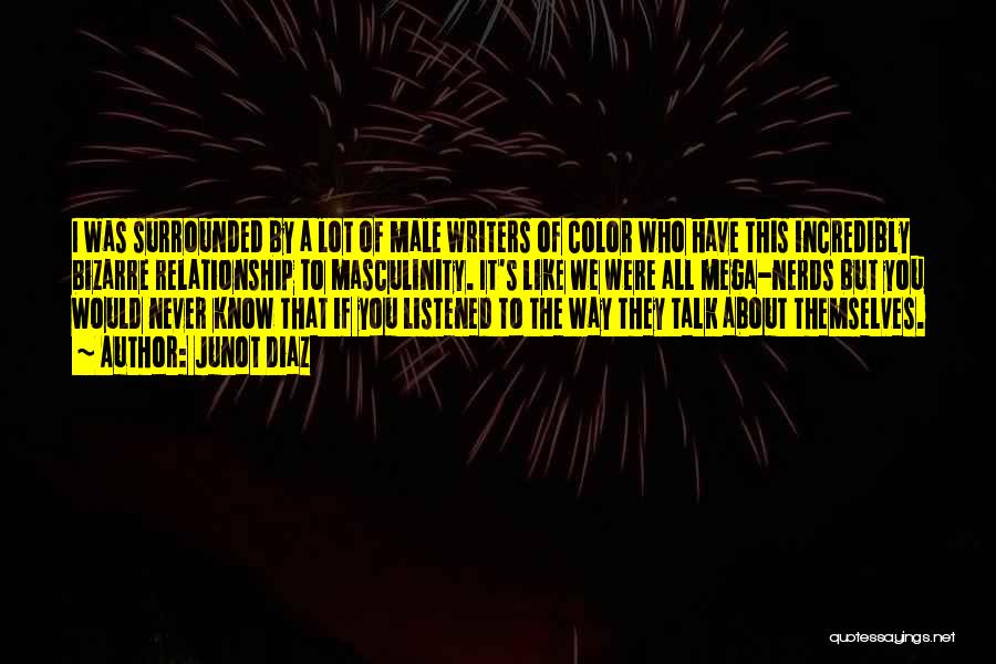 Junot Diaz Quotes: I Was Surrounded By A Lot Of Male Writers Of Color Who Have This Incredibly Bizarre Relationship To Masculinity. It's