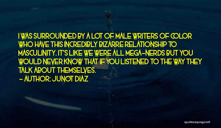 Junot Diaz Quotes: I Was Surrounded By A Lot Of Male Writers Of Color Who Have This Incredibly Bizarre Relationship To Masculinity. It's