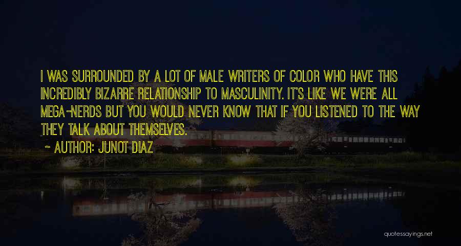 Junot Diaz Quotes: I Was Surrounded By A Lot Of Male Writers Of Color Who Have This Incredibly Bizarre Relationship To Masculinity. It's