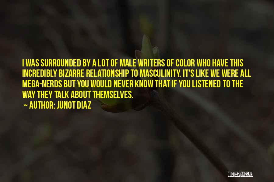 Junot Diaz Quotes: I Was Surrounded By A Lot Of Male Writers Of Color Who Have This Incredibly Bizarre Relationship To Masculinity. It's