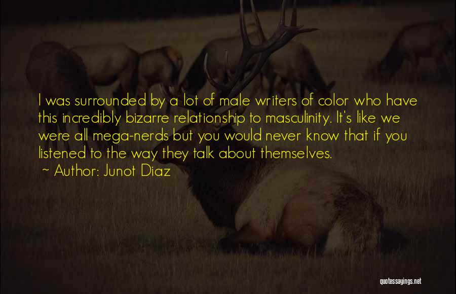 Junot Diaz Quotes: I Was Surrounded By A Lot Of Male Writers Of Color Who Have This Incredibly Bizarre Relationship To Masculinity. It's