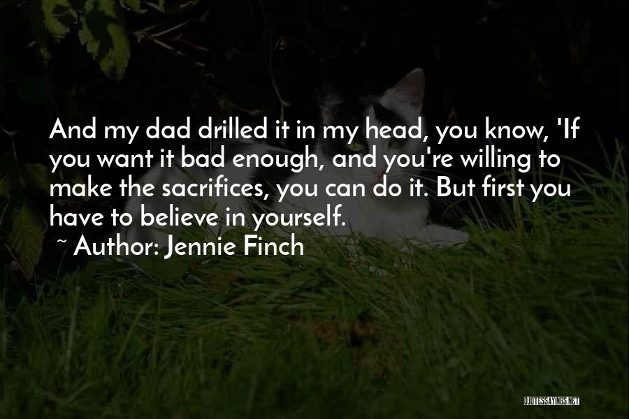 Jennie Finch Quotes: And My Dad Drilled It In My Head, You Know, 'if You Want It Bad Enough, And You're Willing To