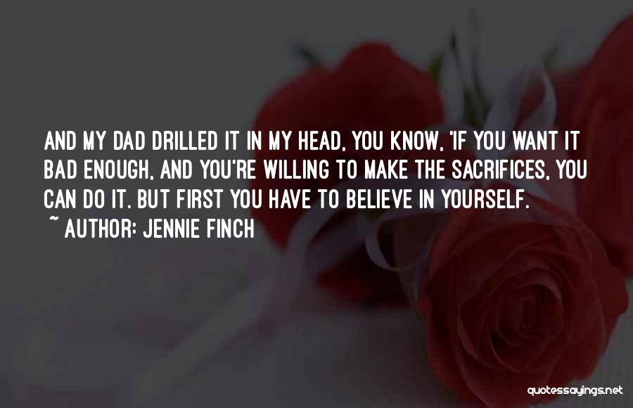 Jennie Finch Quotes: And My Dad Drilled It In My Head, You Know, 'if You Want It Bad Enough, And You're Willing To