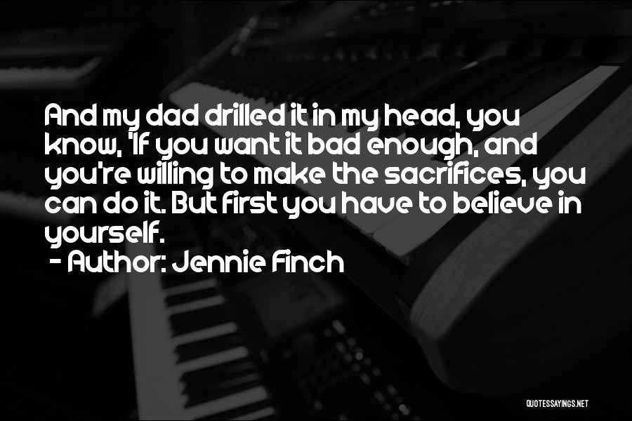 Jennie Finch Quotes: And My Dad Drilled It In My Head, You Know, 'if You Want It Bad Enough, And You're Willing To