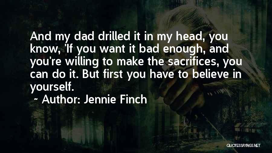 Jennie Finch Quotes: And My Dad Drilled It In My Head, You Know, 'if You Want It Bad Enough, And You're Willing To