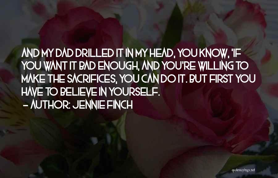 Jennie Finch Quotes: And My Dad Drilled It In My Head, You Know, 'if You Want It Bad Enough, And You're Willing To