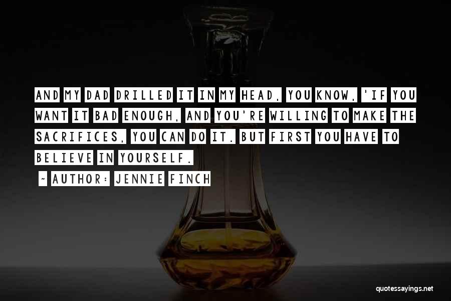 Jennie Finch Quotes: And My Dad Drilled It In My Head, You Know, 'if You Want It Bad Enough, And You're Willing To