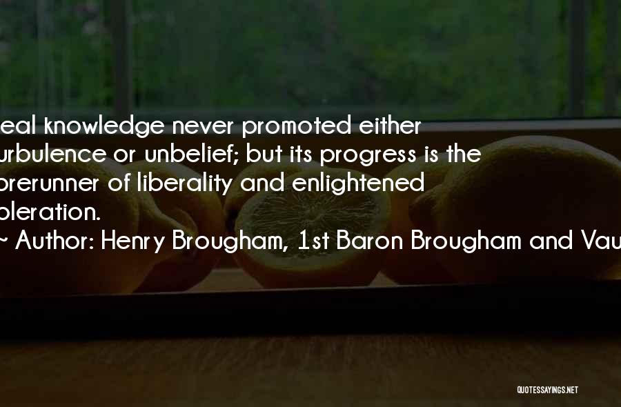 Henry Brougham, 1st Baron Brougham And Vaux Quotes: Real Knowledge Never Promoted Either Turbulence Or Unbelief; But Its Progress Is The Forerunner Of Liberality And Enlightened Toleration.
