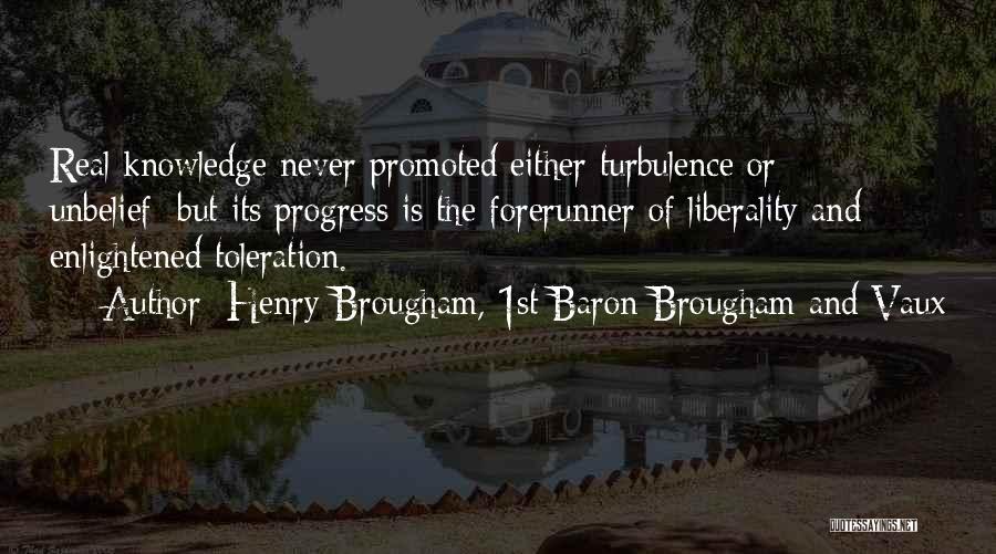 Henry Brougham, 1st Baron Brougham And Vaux Quotes: Real Knowledge Never Promoted Either Turbulence Or Unbelief; But Its Progress Is The Forerunner Of Liberality And Enlightened Toleration.