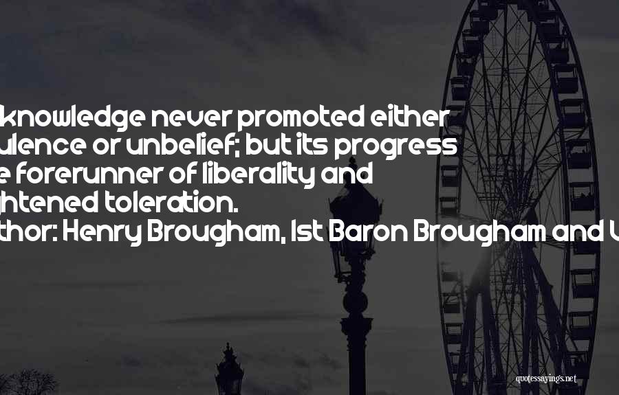Henry Brougham, 1st Baron Brougham And Vaux Quotes: Real Knowledge Never Promoted Either Turbulence Or Unbelief; But Its Progress Is The Forerunner Of Liberality And Enlightened Toleration.