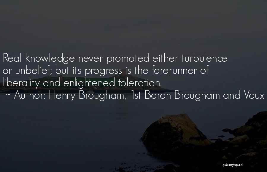 Henry Brougham, 1st Baron Brougham And Vaux Quotes: Real Knowledge Never Promoted Either Turbulence Or Unbelief; But Its Progress Is The Forerunner Of Liberality And Enlightened Toleration.