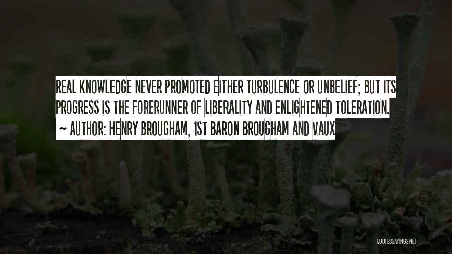 Henry Brougham, 1st Baron Brougham And Vaux Quotes: Real Knowledge Never Promoted Either Turbulence Or Unbelief; But Its Progress Is The Forerunner Of Liberality And Enlightened Toleration.