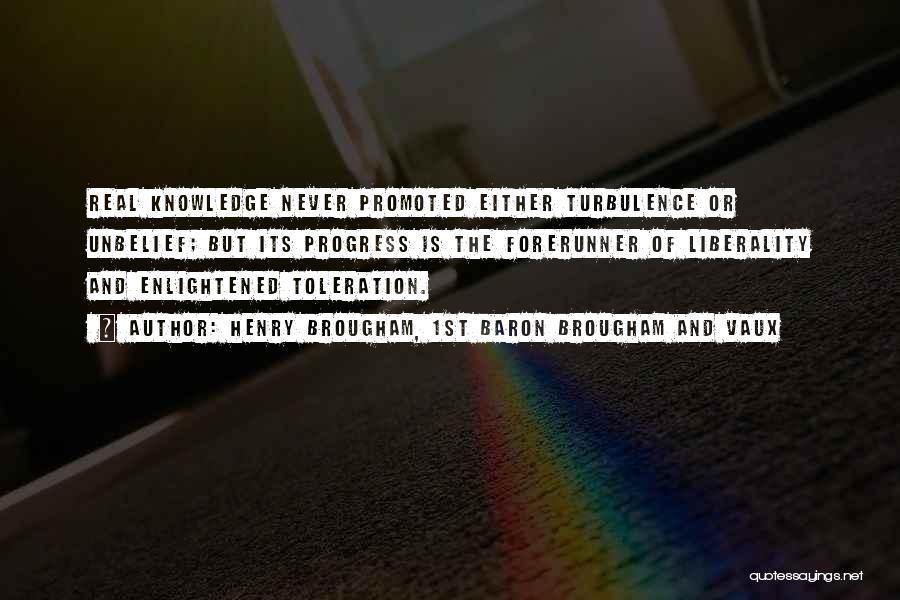 Henry Brougham, 1st Baron Brougham And Vaux Quotes: Real Knowledge Never Promoted Either Turbulence Or Unbelief; But Its Progress Is The Forerunner Of Liberality And Enlightened Toleration.