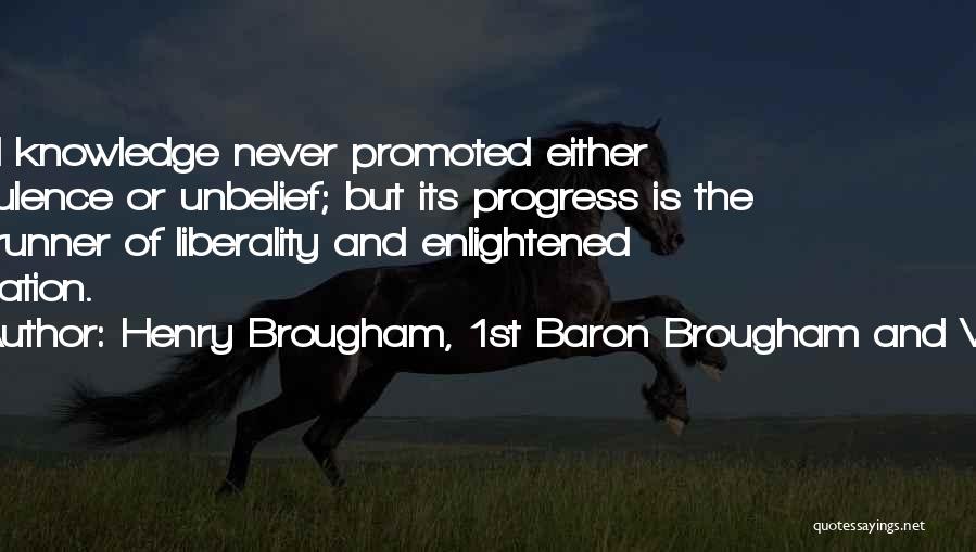 Henry Brougham, 1st Baron Brougham And Vaux Quotes: Real Knowledge Never Promoted Either Turbulence Or Unbelief; But Its Progress Is The Forerunner Of Liberality And Enlightened Toleration.
