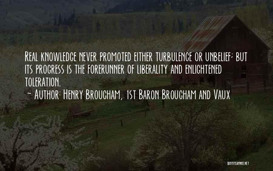 Henry Brougham, 1st Baron Brougham And Vaux Quotes: Real Knowledge Never Promoted Either Turbulence Or Unbelief; But Its Progress Is The Forerunner Of Liberality And Enlightened Toleration.