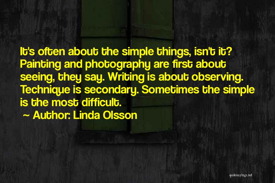 Linda Olsson Quotes: It's Often About The Simple Things, Isn't It? Painting And Photography Are First About Seeing, They Say. Writing Is About